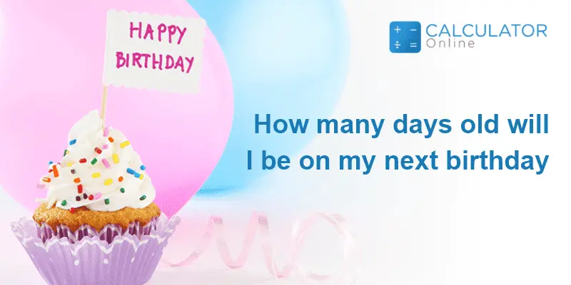 How many days old will I be on my next birthday